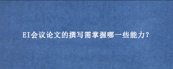 EI会议论文的撰写需掌握哪一些能力？