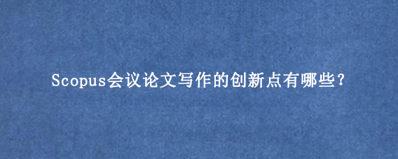 Scopus会议论文写作的创新点有哪些？