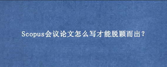 Scopus会议论文怎么写才能脱颖而出？