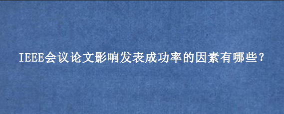 IEEE会议论文影响发表成功率的因素有哪些？