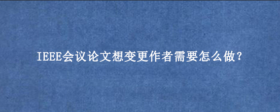 IEEE会议论文想变更作者需要怎么做？