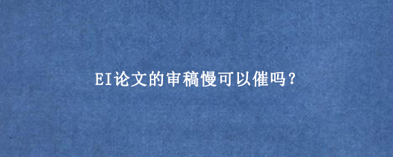 EI论文的审稿慢可以催吗？