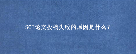 SCI论文投稿失败的原因是什么？