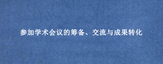 参加学术会议的筹备、交流与成果转化