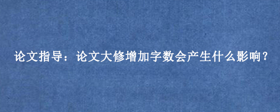 论文指导：论文大修增加字数会产生什么影响？