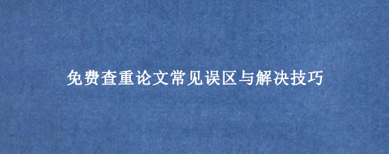 免费查重论文常见误区与解决技巧
