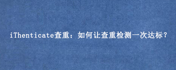 iThenticate查重：如何让查重检测一次达标？