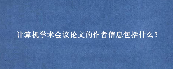 计算机学术会议论文的作者信息包括什么？