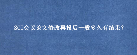 SCI会议论文修改再投后一般多久有结果？