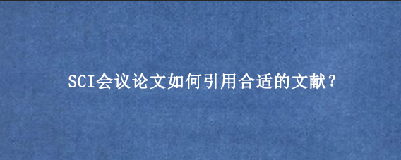 SCI会议论文如何引用合适的文献？