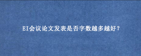 EI会议论文发表是否字数越多越好？