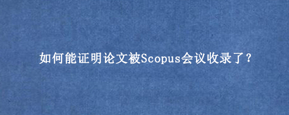 如何能证明论文被Scopus会议收录了？