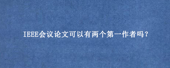 IEEE会议论文可以有两个第一作者吗？