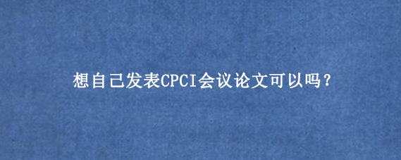想自己发表CPCI会议论文可以吗？