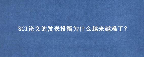 SCI论文的发表投稿为什么越来越难了？