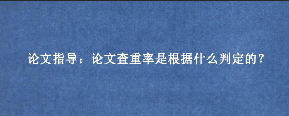 论文指导：论文查重率是根据什么判定的？