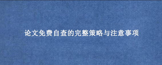 论文免费自查的完整策略与注意事项