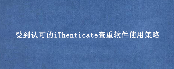 受到认可的iThenticate查重软件使用策略