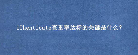 iThenticate查重率达标的关键是什么？