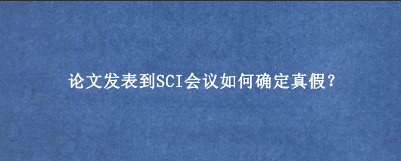 论文发表到SCI会议如何确定真假？