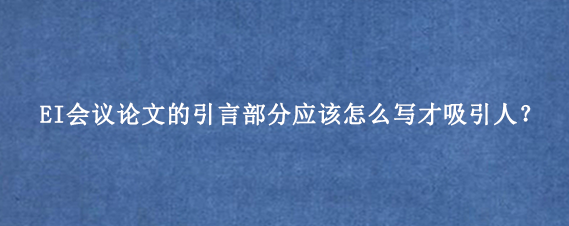 EI会议论文的引言部分应该怎么写才吸引人？