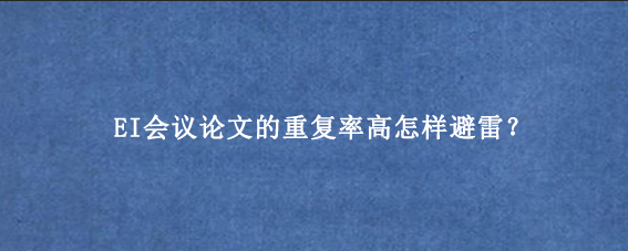 EI会议论文的重复率高怎样避雷？
