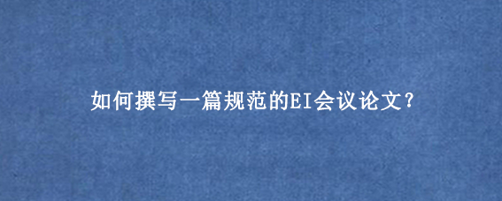 如何撰写一篇规范的EI会议论文？