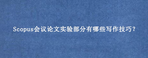 Scopus会议论文实验部分有哪些写作技巧？