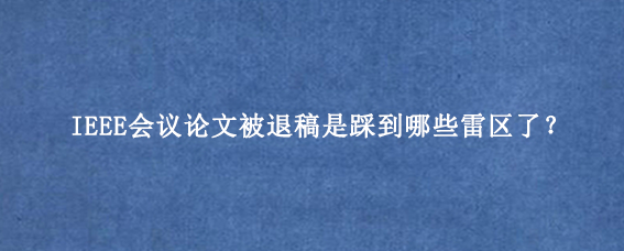 IEEE会议论文被退稿是踩到哪些雷区了？