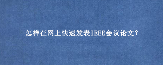 怎样在网上快速发表IEEE会议论文？