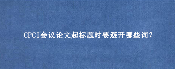 CPCI会议论文起标题时要避开哪些词？