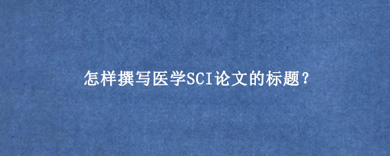 怎样撰写医学SCI论文的标题?
