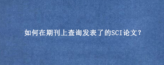 如何在期刊上查询发表了的SCI论文？