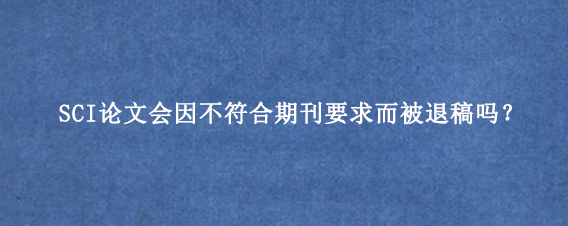 SCI论文会因不符合期刊要求而被退稿吗？