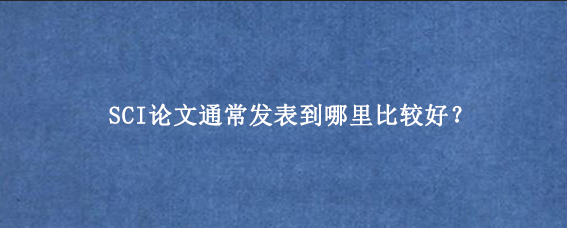 SCI论文通常发表到哪里比较好？