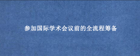 参加国际学术会议前的全流程筹备