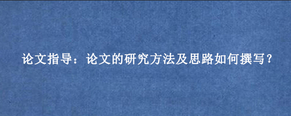 论文指导：论文的研究方法及思路如何撰写？