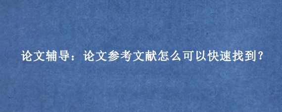 论文辅导：论文参考文献怎么可以快速找到？
