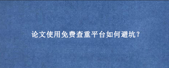 论文使用免费查重平台如何避坑？