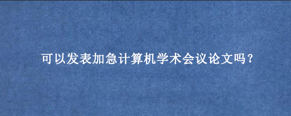 可以发表加急计算机学术会议论文吗？