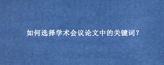 如何选择学术会议论文中的关键词？