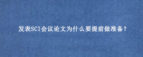 发表SCI会议论文为什么要提前做准备？