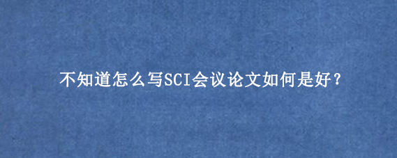 不知道怎么写SCI会议论文如何是好？