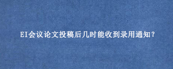 EI会议论文投稿后几时能收到录用通知？