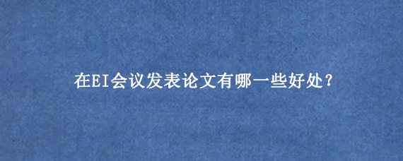 在EI会议发表论文有哪一些好处？