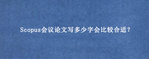 Scopus会议论文写多少字会比较合适？