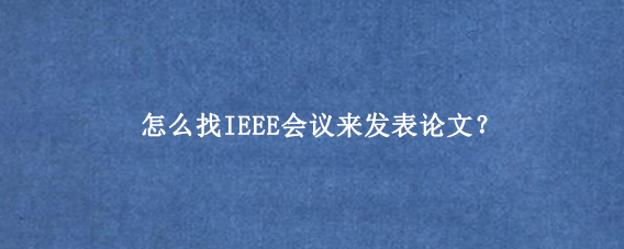 怎么找IEEE会议来发表论文？