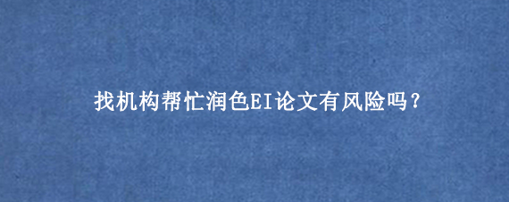找机构帮忙润色EI论文有风险吗？