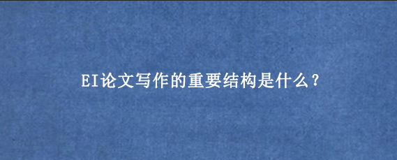EI论文写作的重要结构是什么？