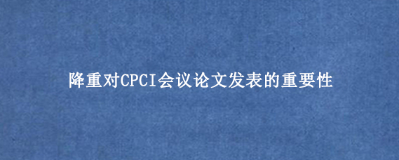 降重对CPCI会议论文发表的重要性